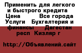 Применить для легкого и быстрого кредита › Цена ­ 123 - Все города Услуги » Бухгалтерия и финансы   . Дагестан респ.,Кизляр г.